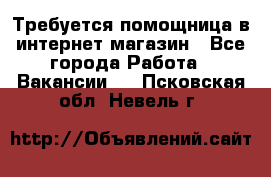 Требуется помощница в интернет-магазин - Все города Работа » Вакансии   . Псковская обл.,Невель г.